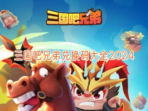 2024三国吧兄弟礼包码，全新版本即将发布，战友们快来抢先领取！