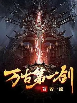 万古第一剑全集免费阅读：探索剑道传奇与角色发展，解锁修仙世界的奥秘